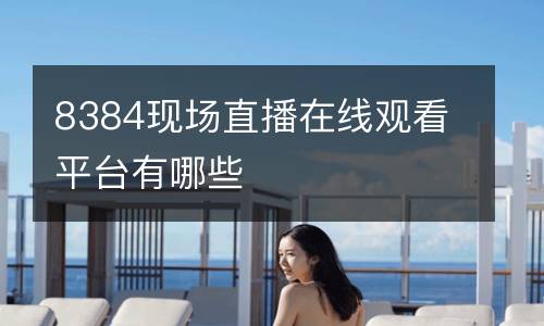 8384现场直播在线观看平台有哪些